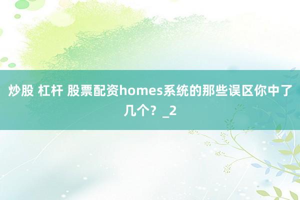 炒股 杠杆 股票配资homes系统的那些误区你中了几个？_2