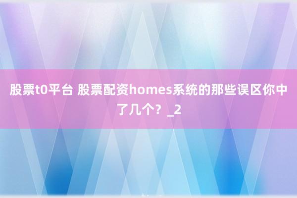 股票t0平台 股票配资homes系统的那些误区你中了几个？_2
