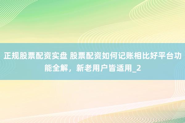 正规股票配资实盘 股票配资如何记账相比好平台功能全解，新老用户皆适用_2