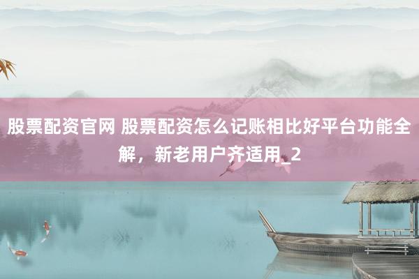 股票配资官网 股票配资怎么记账相比好平台功能全解，新老用户齐适用_2