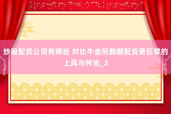 炒股配资公司有哪些 对比牛金所翻翻配资更巨擘的上风与舛讹_2
