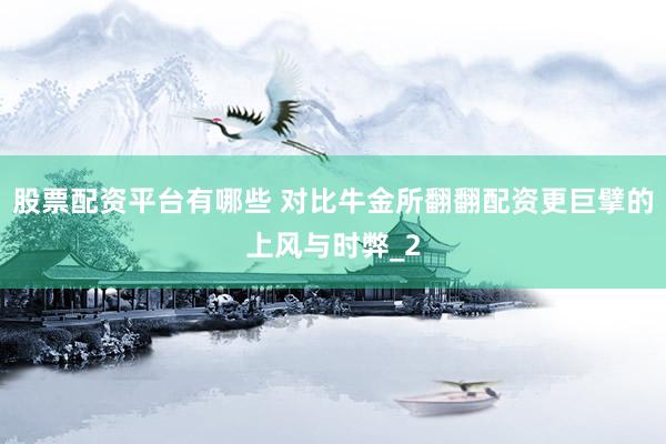 股票配资平台有哪些 对比牛金所翻翻配资更巨擘的上风与时弊_2