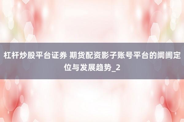 杠杆炒股平台证券 期货配资影子账号平台的阛阓定位与发展趋势_2