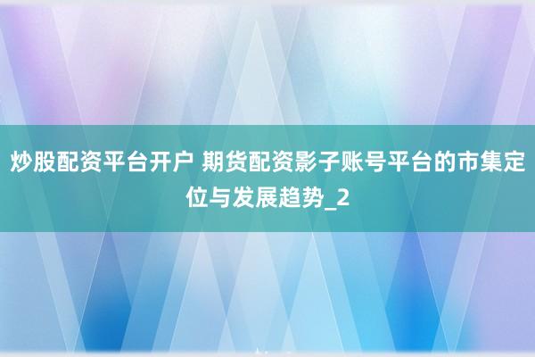 炒股配资平台开户 期货配资影子账号平台的市集定位与发展趋势_2
