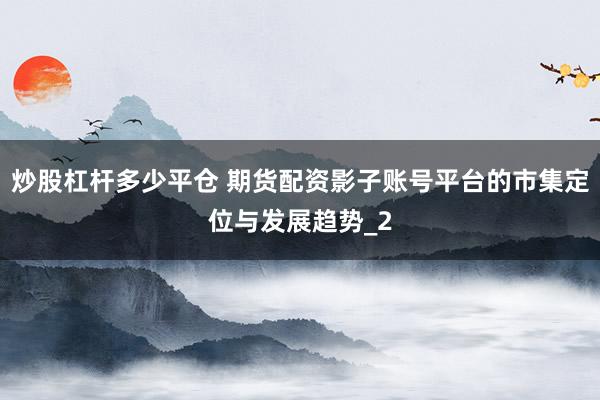 炒股杠杆多少平仓 期货配资影子账号平台的市集定位与发展趋势_2