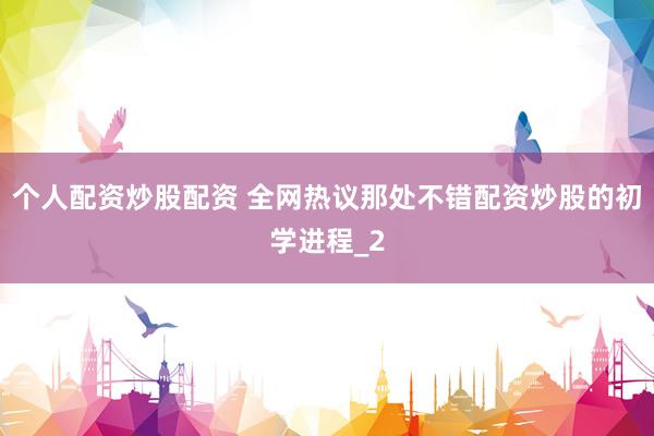 个人配资炒股配资 全网热议那处不错配资炒股的初学进程_2