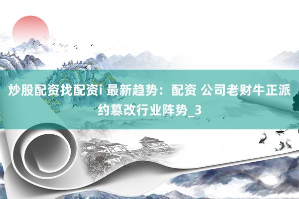 炒股配资找配资i 最新趋势：配资 公司老财牛正派约篡改行业阵势_3