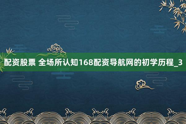 配资股票 全场所认知168配资导航网的初学历程_3