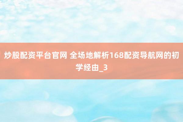炒股配资平台官网 全场地解析168配资导航网的初学经由_3
