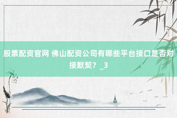 股票配资官网 佛山配资公司有哪些平台接口是否对接默契？_3