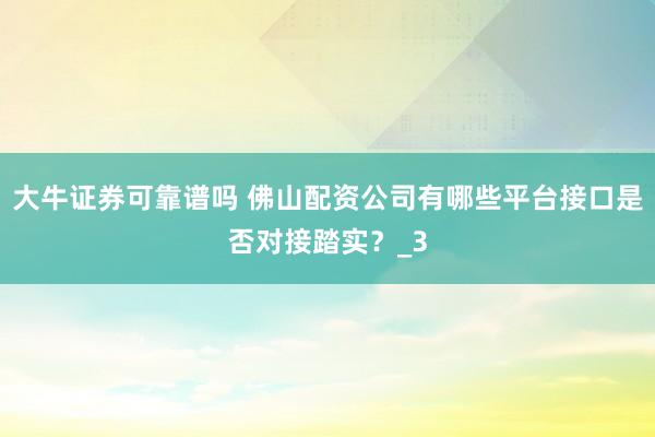 大牛证券可靠谱吗 佛山配资公司有哪些平台接口是否对接踏实？_3