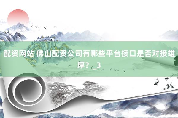 配资网站 佛山配资公司有哪些平台接口是否对接雄厚？_3