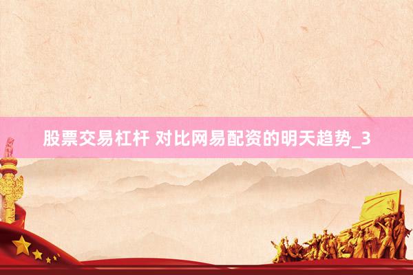 股票交易杠杆 对比网易配资的明天趋势_3