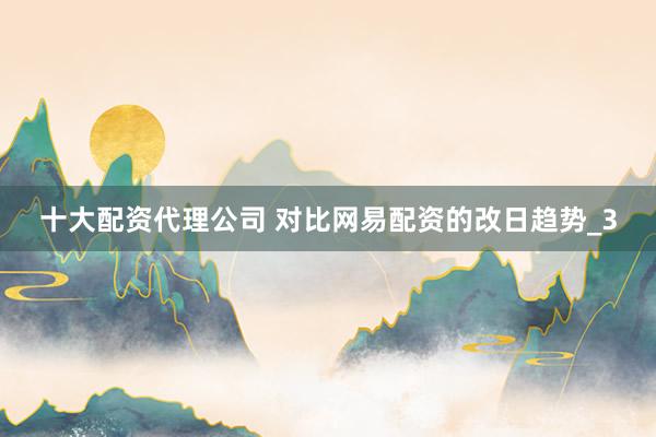十大配资代理公司 对比网易配资的改日趋势_3