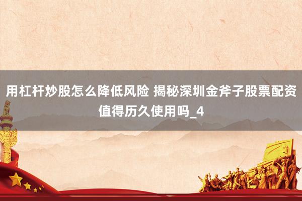 用杠杆炒股怎么降低风险 揭秘深圳金斧子股票配资值得历久使用吗_4