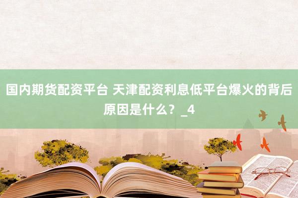 国内期货配资平台 天津配资利息低平台爆火的背后原因是什么？_4