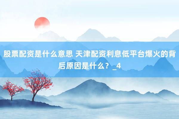 股票配资是什么意思 天津配资利息低平台爆火的背后原因是什么？_4