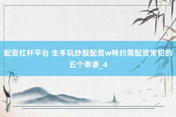配资杠杆平台 生手玩炒股配资w特约简配资常犯的五个乖谬_4