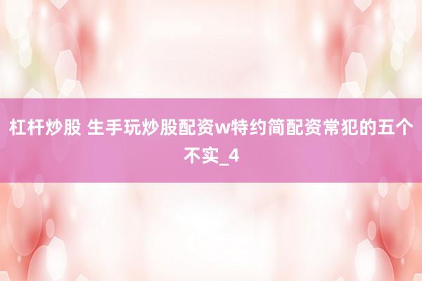 杠杆炒股 生手玩炒股配资w特约简配资常犯的五个不实_4