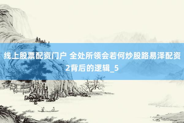 线上股票配资门户 全处所领会若何炒股路易泽配资2背后的逻辑_5