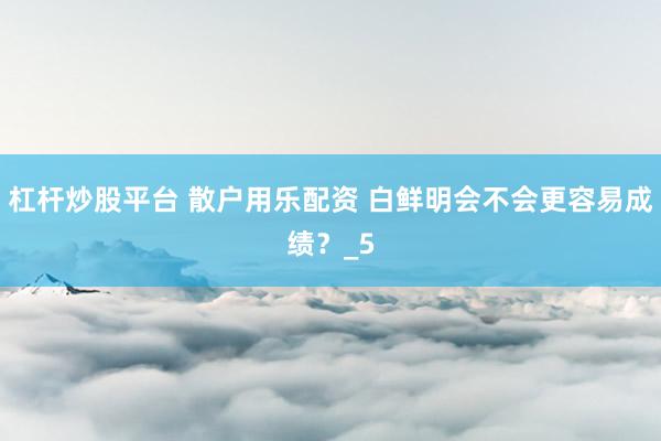 杠杆炒股平台 散户用乐配资 白鲜明会不会更容易成绩？_5