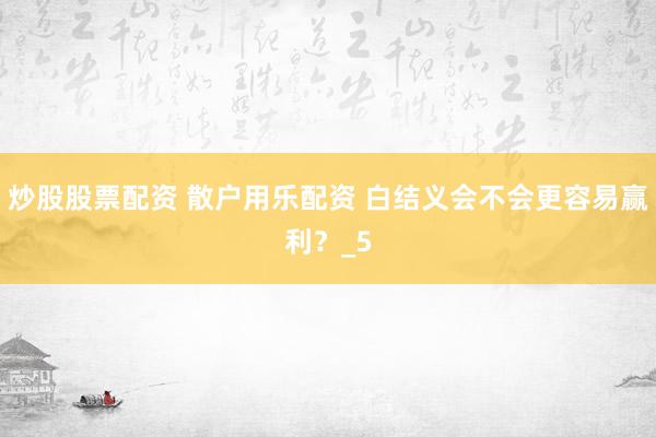 炒股股票配资 散户用乐配资 白结义会不会更容易赢利？_5