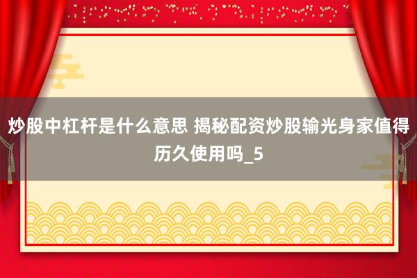 炒股中杠杆是什么意思 揭秘配资炒股输光身家值得历久使用吗_5