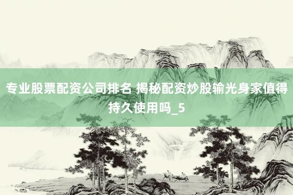 专业股票配资公司排名 揭秘配资炒股输光身家值得持久使用吗_5