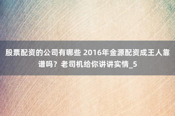 股票配资的公司有哪些 2016年金源配资成王人靠谱吗？老司机给你讲讲实情_5