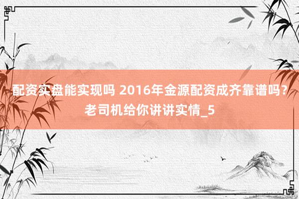 配资实盘能实现吗 2016年金源配资成齐靠谱吗？老司机给你讲讲实情_5