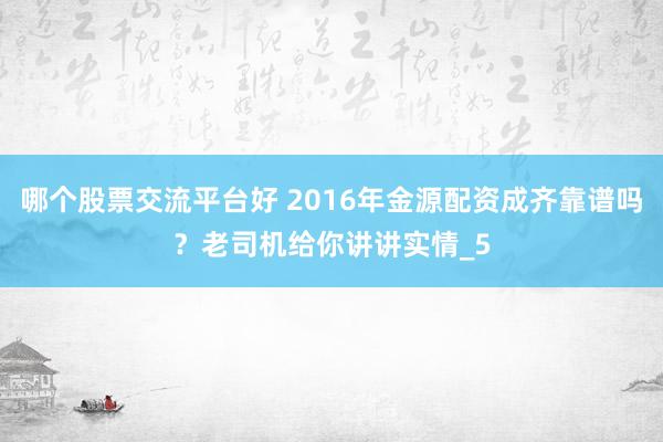 哪个股票交流平台好 2016年金源配资成齐靠谱吗？老司机给你讲讲实情_5