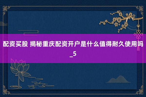 配资买股 揭秘重庆配资开户是什么值得耐久使用吗_5