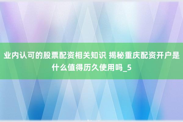 业内认可的股票配资相关知识 揭秘重庆配资开户是什么值得历久使用吗_5