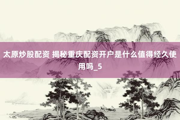 太原炒股配资 揭秘重庆配资开户是什么值得经久使用吗_5