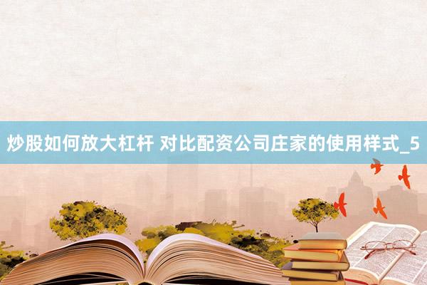炒股如何放大杠杆 对比配资公司庄家的使用样式_5
