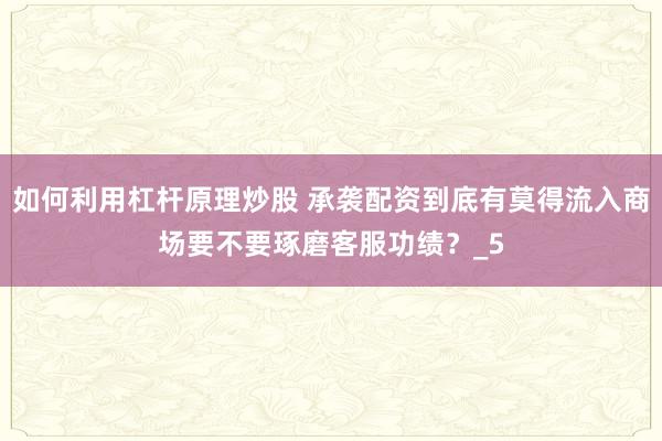 如何利用杠杆原理炒股 承袭配资到底有莫得流入商场要不要琢磨客服功绩？_5