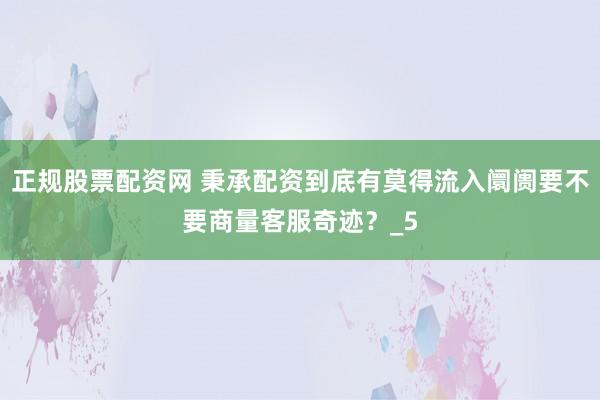 正规股票配资网 秉承配资到底有莫得流入阛阓要不要商量客服奇迹？_5