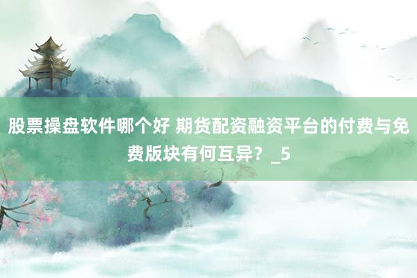 股票操盘软件哪个好 期货配资融资平台的付费与免费版块有何互异？_5