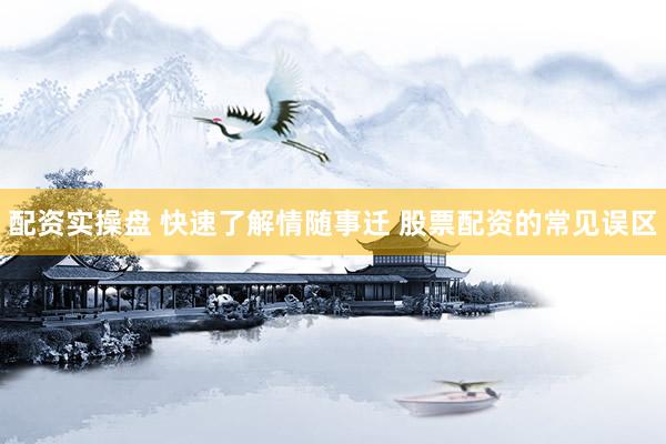 配资实操盘 快速了解情随事迁 股票配资的常见误区