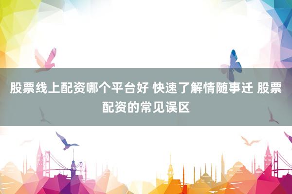 股票线上配资哪个平台好 快速了解情随事迁 股票配资的常见误区