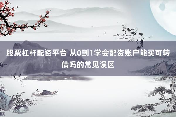 股票杠杆配资平台 从0到1学会配资账户能买可转债吗的常见误区