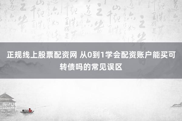 正规线上股票配资网 从0到1学会配资账户能买可转债吗的常见误区