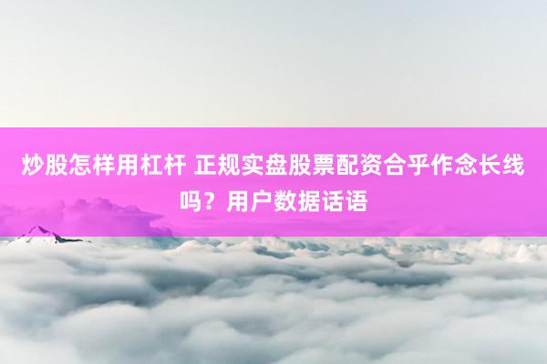 炒股怎样用杠杆 正规实盘股票配资合乎作念长线吗？用户数据话语