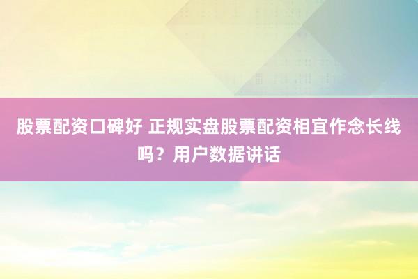 股票配资口碑好 正规实盘股票配资相宜作念长线吗？用户数据讲话