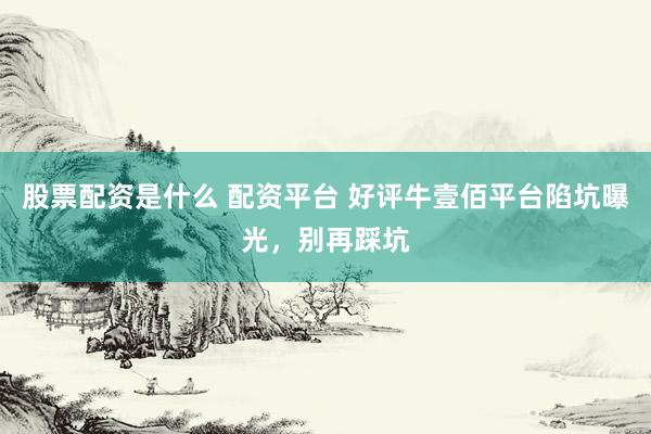 股票配资是什么 配资平台 好评牛壹佰平台陷坑曝光，别再踩坑