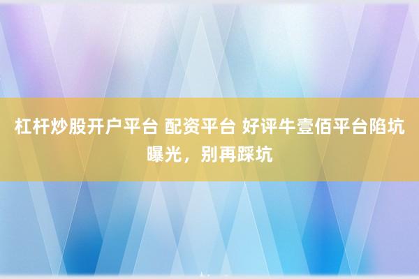 杠杆炒股开户平台 配资平台 好评牛壹佰平台陷坑曝光，别再踩坑