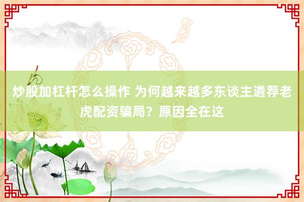 炒股加杠杆怎么操作 为何越来越多东谈主遴荐老虎配资骗局？原因全在这