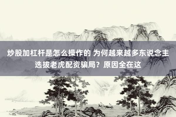 炒股加杠杆是怎么操作的 为何越来越多东说念主选拔老虎配资骗局？原因全在这