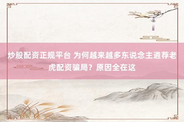 炒股配资正规平台 为何越来越多东说念主遴荐老虎配资骗局？原因全在这