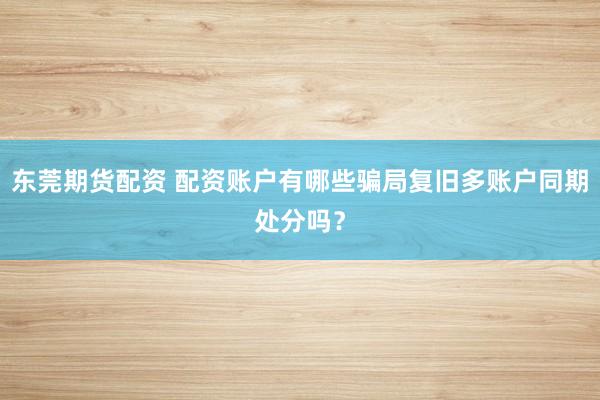 东莞期货配资 配资账户有哪些骗局复旧多账户同期处分吗？
